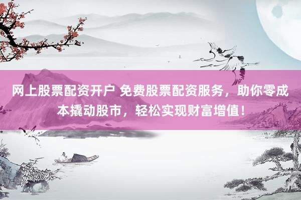 网上股票配资开户 免费股票配资服务，助你零成本撬动股市，轻松实现财富增值！