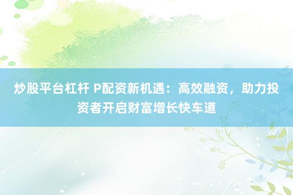 炒股平台杠杆 P配资新机遇：高效融资，助力投资者开启财富增长快车道