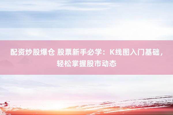 配资炒股爆仓 股票新手必学：K线图入门基础，轻松掌握股市动态