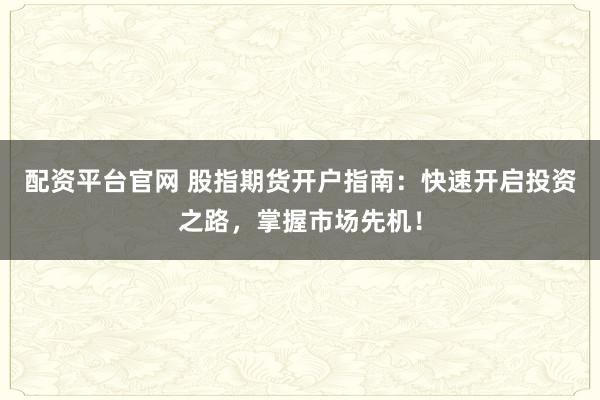 配资平台官网 股指期货开户指南：快速开启投资之路，掌握市场先机！