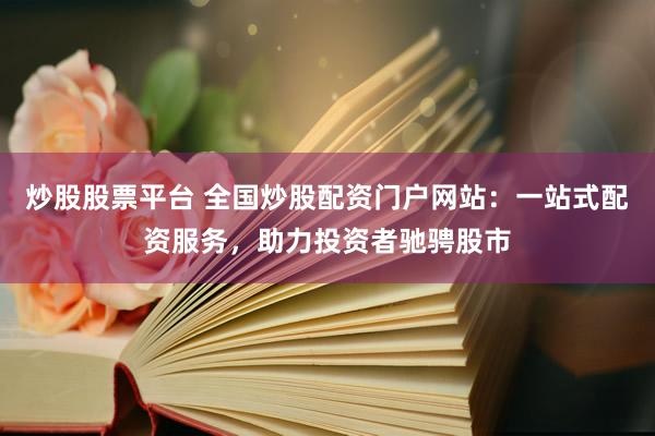 炒股股票平台 全国炒股配资门户网站：一站式配资服务，助力投资者驰骋股市