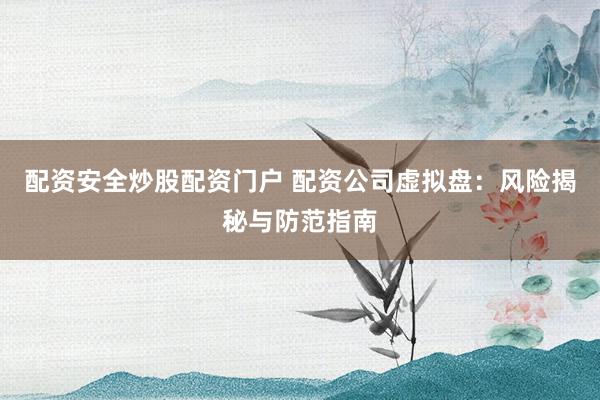 配资安全炒股配资门户 配资公司虚拟盘：风险揭秘与防范指南