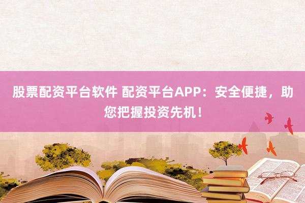 股票配资平台软件 配资平台APP：安全便捷，助您把握投资先机！