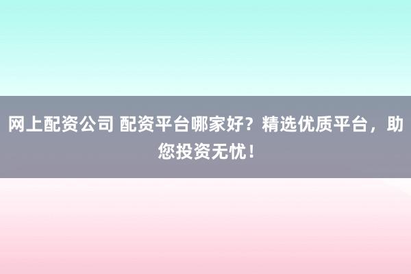 网上配资公司 配资平台哪家好？精选优质平台，助您投资无忧！