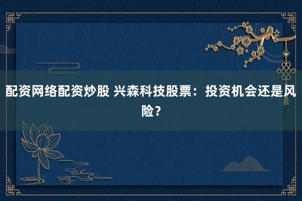 配资网络配资炒股 兴森科技股票：投资机会还是风险？