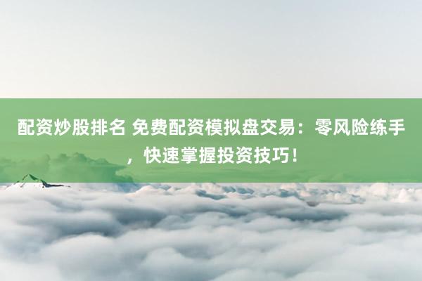 配资炒股排名 免费配资模拟盘交易：零风险练手，快速掌握投资技巧！