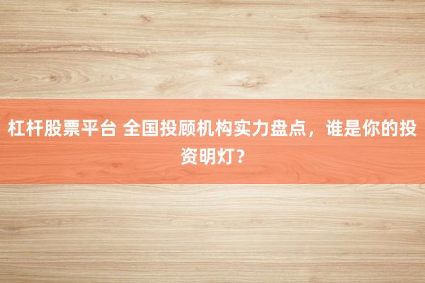 杠杆股票平台 全国投顾机构实力盘点，谁是你的投资明灯？