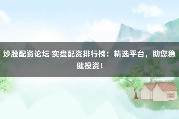 炒股配资论坛 实盘配资排行榜：精选平台，助您稳健投资！