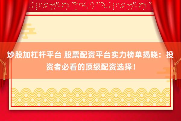 炒股加杠杆平台 股票配资平台实力榜单揭晓：投资者必看的顶级配资选择！