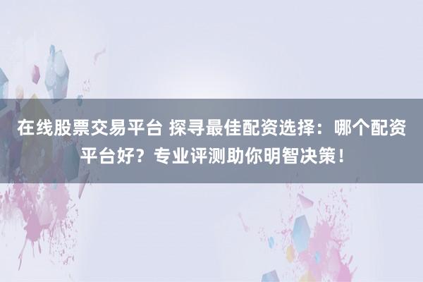 在线股票交易平台 探寻最佳配资选择：哪个配资平台好？专业评测助你明智决策！