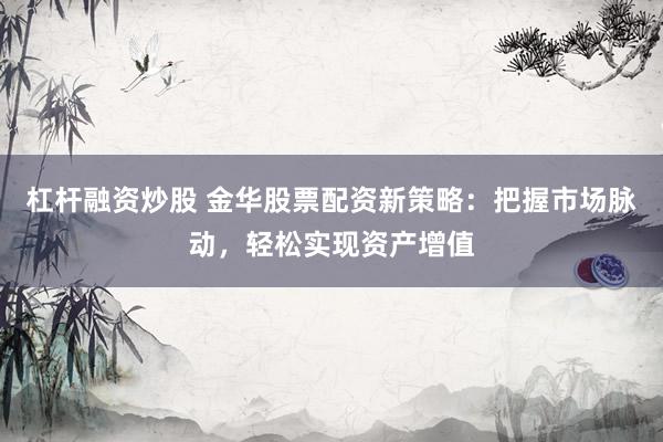 杠杆融资炒股 金华股票配资新策略：把握市场脉动，轻松实现资产增值