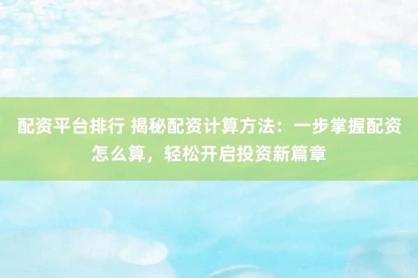 配资平台排行 揭秘配资计算方法：一步掌握配资怎么算，轻松开启投资新篇章
