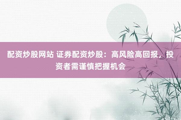 配资炒股网站 证券配资炒股：高风险高回报，投资者需谨慎把握机会