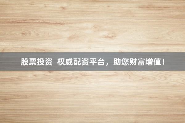 股票投资  权威配资平台，助您财富增值！