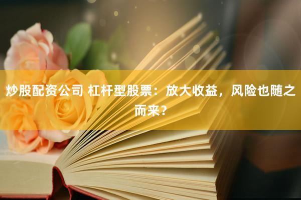 炒股配资公司 杠杆型股票：放大收益，风险也随之而来？