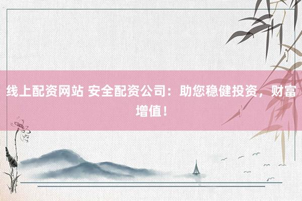 线上配资网站 安全配资公司：助您稳健投资，财富增值！
