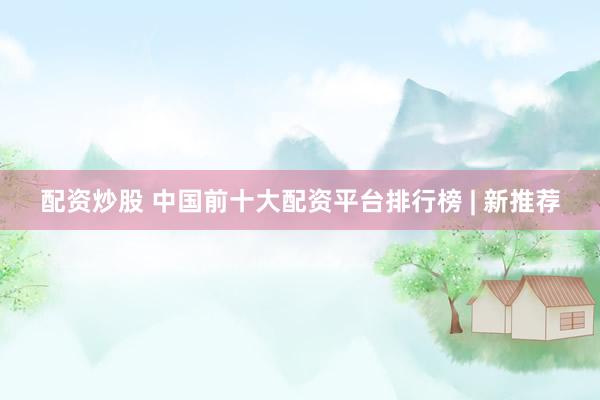 配资炒股 中国前十大配资平台排行榜 | 新推荐