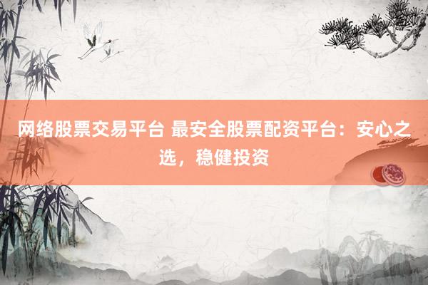 网络股票交易平台 最安全股票配资平台：安心之选，稳健投资