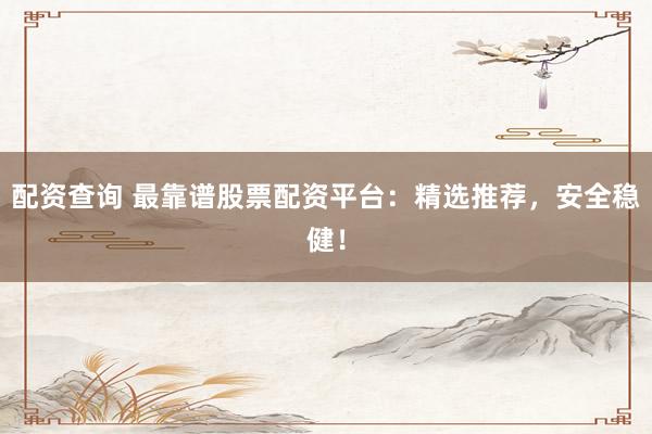 配资查询 最靠谱股票配资平台：精选推荐，安全稳健！