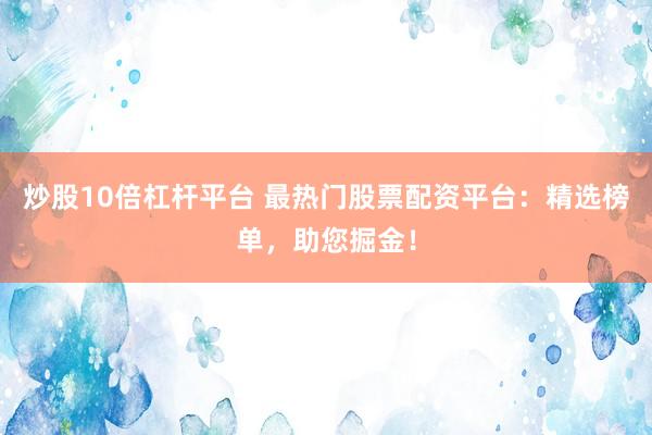 炒股10倍杠杆平台 最热门股票配资平台：精选榜单，助您掘金！