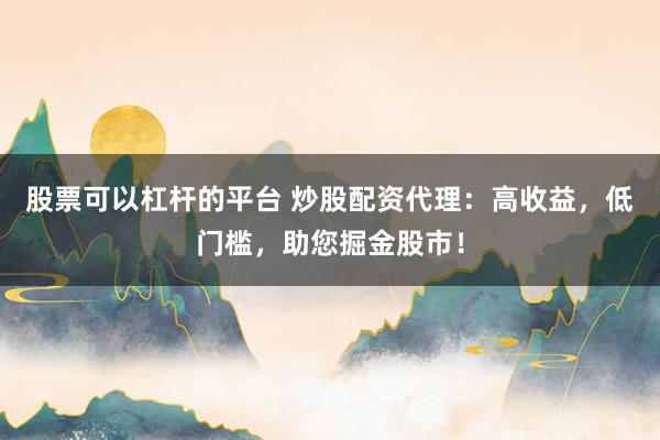 股票可以杠杆的平台 炒股配资代理：高收益，低门槛，助您掘金股市！