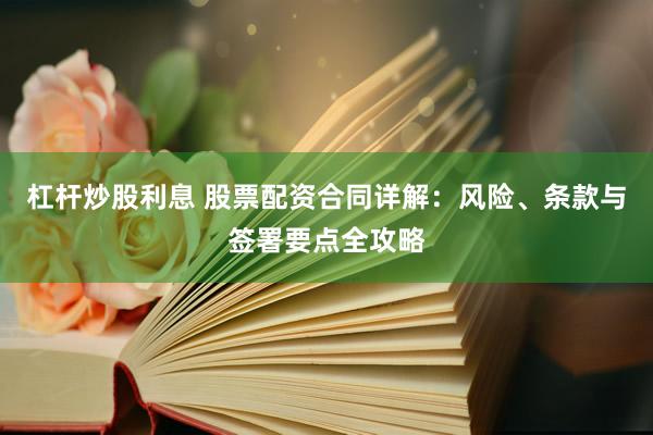 杠杆炒股利息 股票配资合同详解：风险、条款与签署要点全攻略