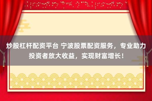 炒股杠杆配资平台 宁波股票配资服务，专业助力投资者放大收益，实现财富增长！