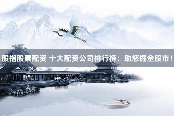 股指股票配资 十大配资公司排行榜：助您掘金股市！