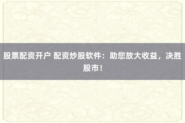 股票配资开户 配资炒股软件：助您放大收益，决胜股市！
