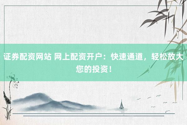 证券配资网站 网上配资开户：快速通道，轻松放大您的投资！