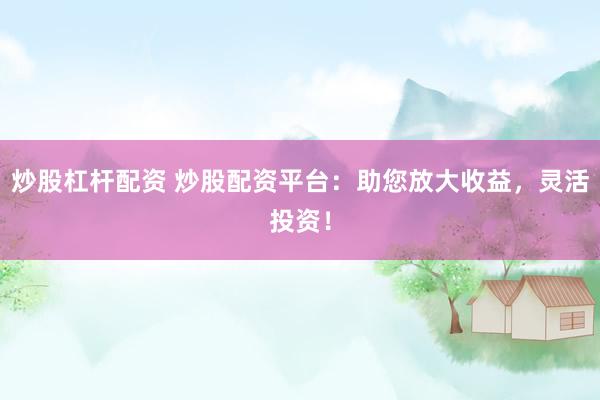 炒股杠杆配资 炒股配资平台：助您放大收益，灵活投资！