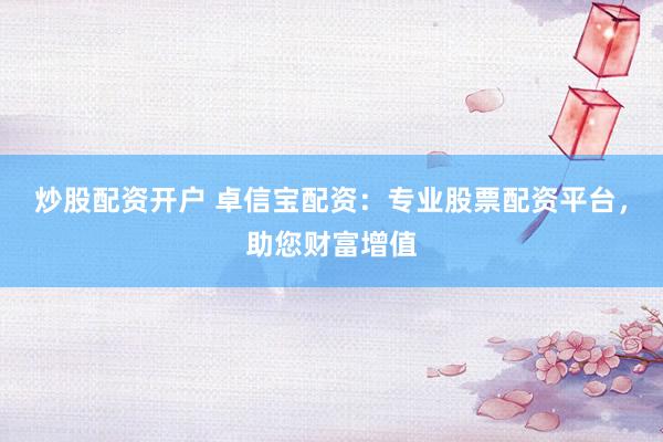 炒股配资开户 卓信宝配资：专业股票配资平台，助您财富增值