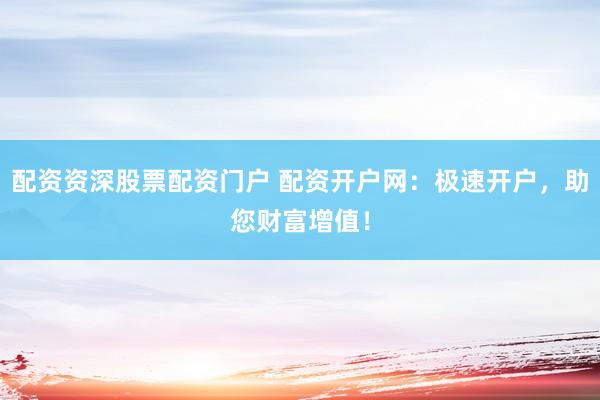 配资资深股票配资门户 配资开户网：极速开户，助您财富增值！