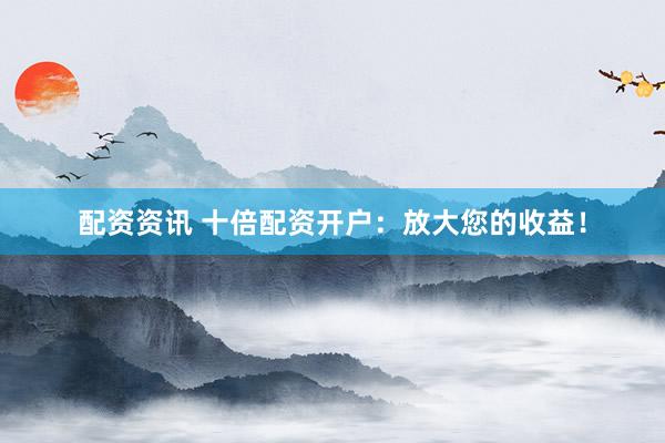配资资讯 十倍配资开户：放大您的收益！