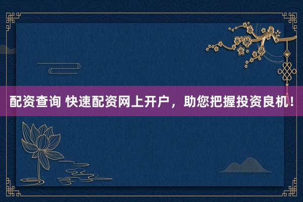 配资查询 快速配资网上开户，助您把握投资良机！