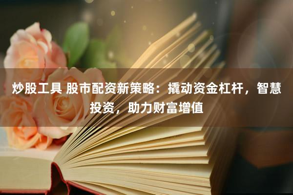 炒股工具 股市配资新策略：撬动资金杠杆，智慧投资，助力财富增值