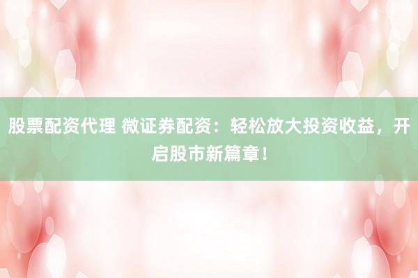 股票配资代理 微证券配资：轻松放大投资收益，开启股市新篇章！
