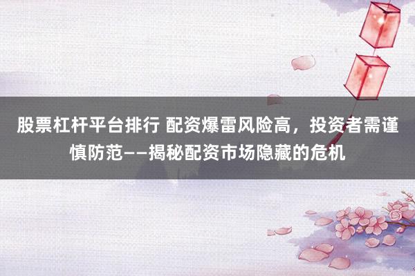 股票杠杆平台排行 配资爆雷风险高，投资者需谨慎防范——揭秘配资市场隐藏的危机