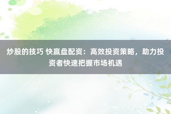 炒股的技巧 快赢盘配资：高效投资策略，助力投资者快速把握市场机遇