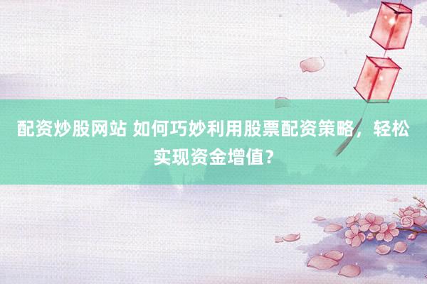 配资炒股网站 如何巧妙利用股票配资策略，轻松实现资金增值？