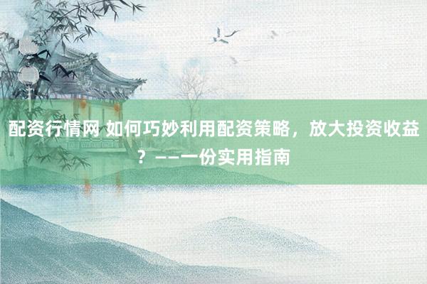 配资行情网 如何巧妙利用配资策略，放大投资收益？——一份实用指南