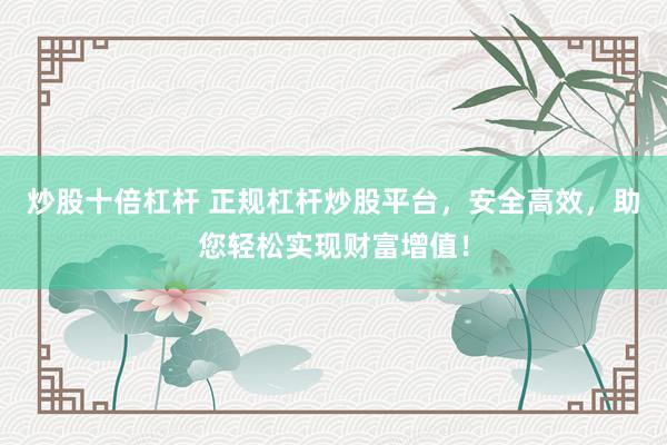 炒股十倍杠杆 正规杠杆炒股平台，安全高效，助您轻松实现财富增值！