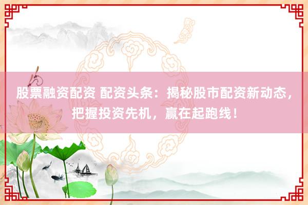 股票融资配资 配资头条：揭秘股市配资新动态，把握投资先机，赢在起跑线！