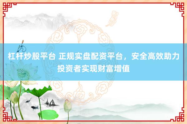 杠杆炒股平台 正规实盘配资平台，安全高效助力投资者实现财富增值
