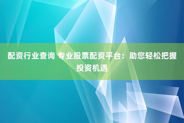 配资行业查询 专业股票配资平台：助您轻松把握投资机遇