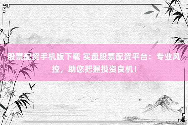 股票配资手机版下载 实盘股票配资平台：专业风控，助您把握投资良机！