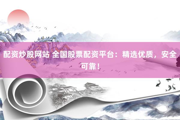 配资炒股网站 全国股票配资平台：精选优质，安全可靠！