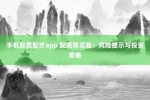 手机股票配资app 配资限买股：风险提示与投资策略