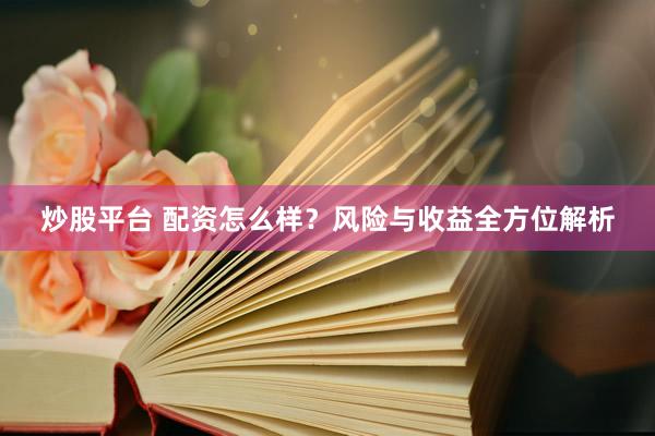 炒股平台 配资怎么样？风险与收益全方位解析
