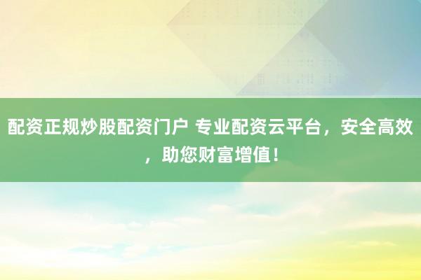 配资正规炒股配资门户 专业配资云平台，安全高效，助您财富增值！